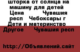 шторка от солнца на машину для детей › Цена ­ 300 - Чувашия респ., Чебоксары г. Дети и материнство » Другое   . Чувашия респ.